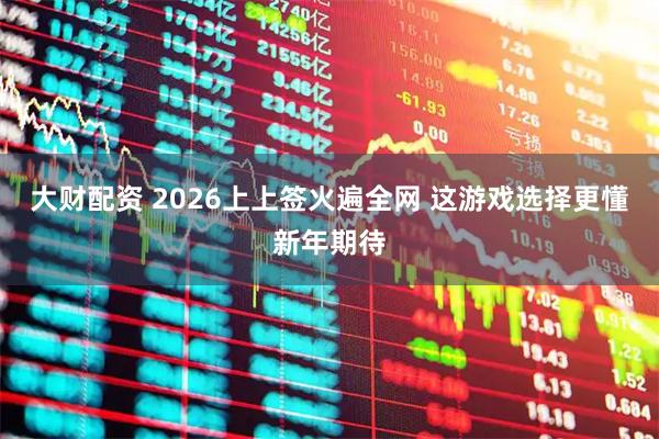 大财配资 2026上上签火遍全网 这游戏选择更懂新年期待