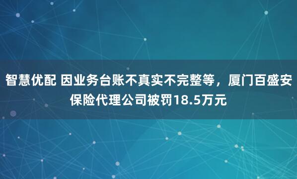 智慧优配 因业务台账不真实不完整等，厦门百盛安保险代理公司被罚18.5万元