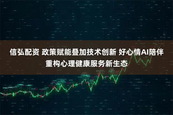 信弘配资 政策赋能叠加技术创新 好心情AI陪伴重构心理健康服务新生态