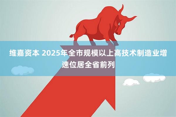 维嘉资本 2025年全市规模以上高技术制造业增速位居全省前列