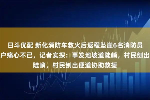 日斗优配 新化消防车救火后返程坠崖6名消防员牺牲,起火住户痛心不已,记者实探:事发地坡道陡峭,村民刨出便道协助救援