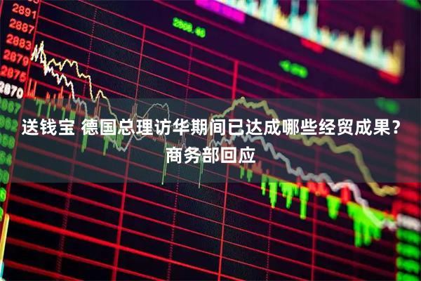 送钱宝 德国总理访华期间已达成哪些经贸成果？商务部回应