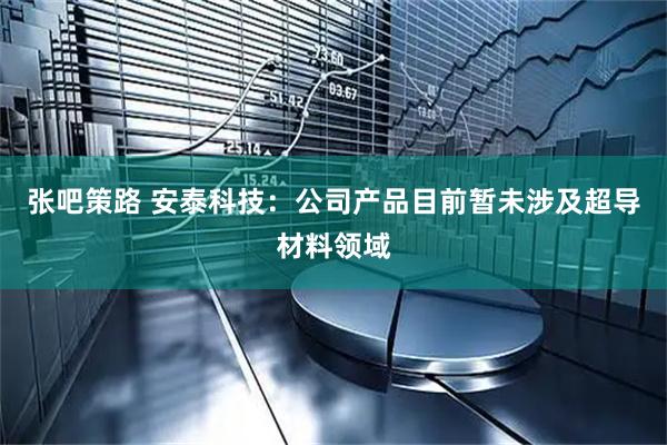 张吧策路 安泰科技：公司产品目前暂未涉及超导材料领域