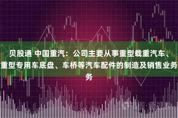 贝股通 中国重汽:公司主要从事重型载重汽车、重型专用车底盘、车桥等汽车配件的制造及销售业务