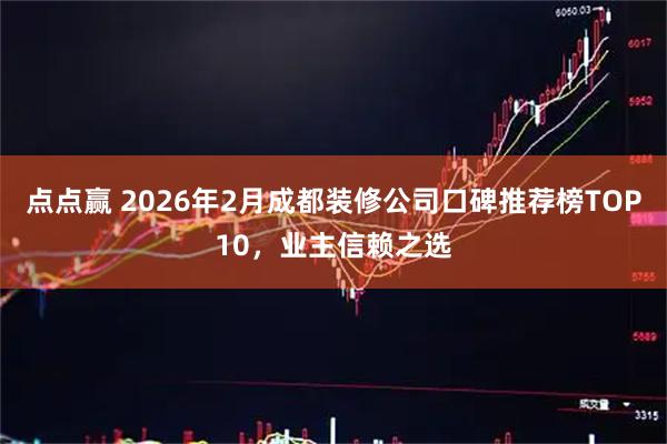 点点赢 2026年2月成都装修公司口碑推荐榜TOP10,业主信赖之选