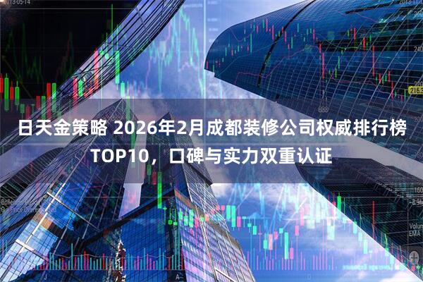 日天金策略 2026年2月成都装修公司权威排行榜TOP10，口碑与实力双重认证