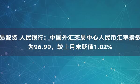 易配资 人民银行:中国外汇交易中心人民币汇率指数为96.99,较上月末贬值1.02%