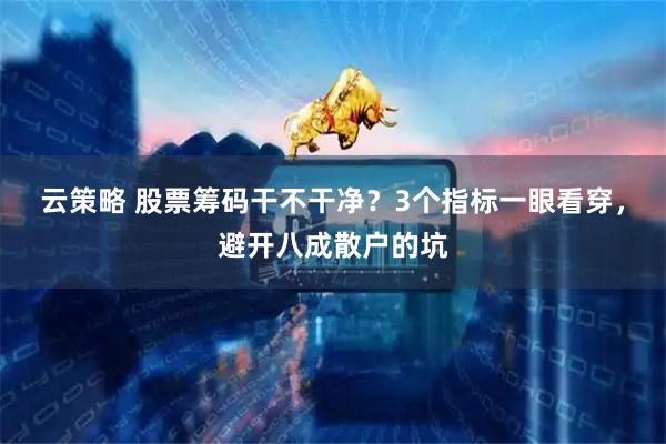 云策略 股票筹码干不干净？3个指标一眼看穿，避开八成散户的坑
