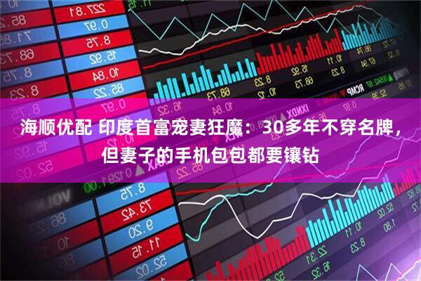 海顺优配 印度首富宠妻狂魔：30多年不穿名牌，但妻子的手机包包都要镶钻