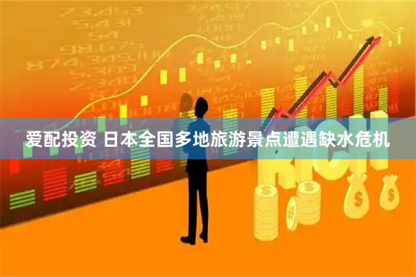 爱配投资 日本全国多地旅游景点遭遇缺水危机