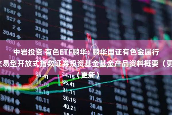 中岩投资 有色ETF鹏华: 鹏华国证有色金属行业交易型开放式指数证券投资基金基金产品资料概要（更新）