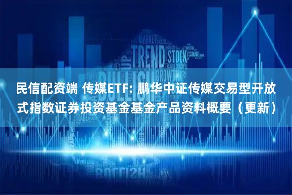 民信配资端 传媒ETF: 鹏华中证传媒交易型开放式指数证券投资基金基金产品资料概要（更新）