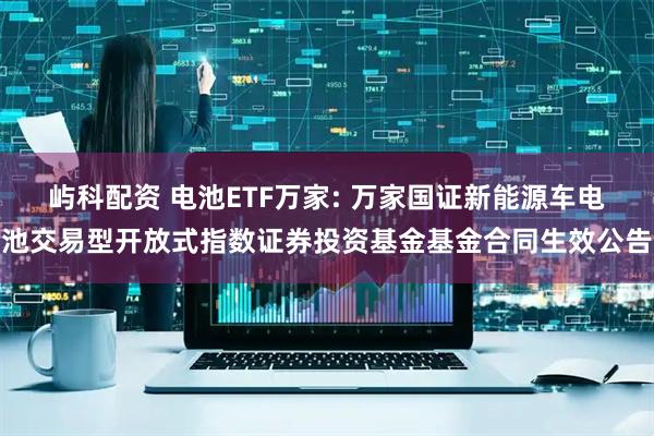 屿科配资 电池ETF万家: 万家国证新能源车电池交易型开放式指数证券投资基金基金合同生效公告