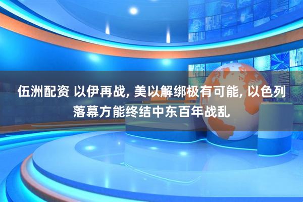 伍洲配资 以伊再战, 美以解绑极有可能, 以色列落幕方能终结中东百年战乱