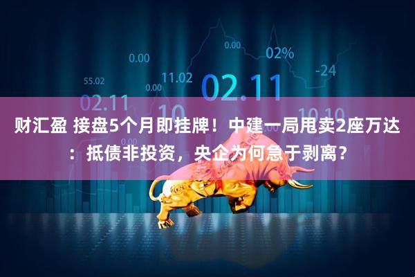 财汇盈 接盘5个月即挂牌！中建一局甩卖2座万达：抵债非投资，央企为何急于剥离？