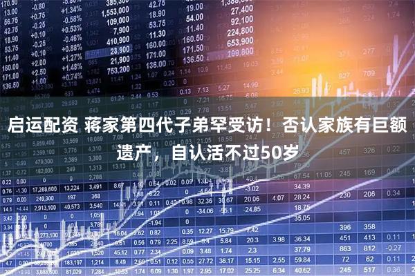 启运配资 蒋家第四代子弟罕受访！否认家族有巨额遗产，自认活不过50岁