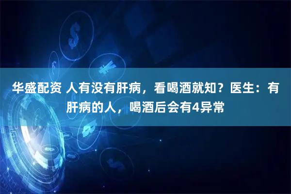 华盛配资 人有没有肝病，看喝酒就知？医生：有肝病的人，喝酒后会有4异常