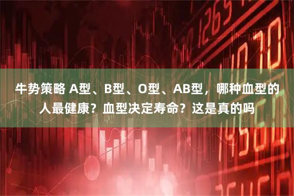 牛势策略 A型、B型、O型、AB型,哪种血型的人最健康?血型决定寿命?这是真的吗